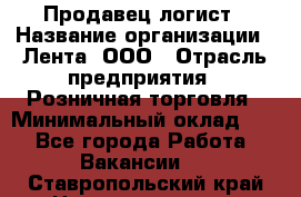 Продавец-логист › Название организации ­ Лента, ООО › Отрасль предприятия ­ Розничная торговля › Минимальный оклад ­ 1 - Все города Работа » Вакансии   . Ставропольский край,Невинномысск г.